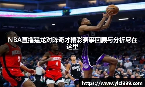 NBA直播猛龙对阵奇才精彩赛事回顾与分析尽在这里