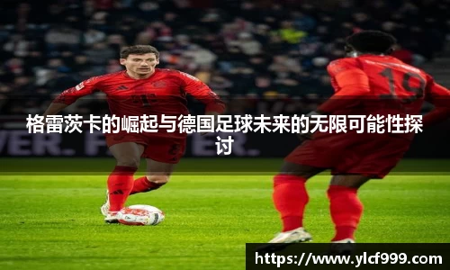 格雷茨卡的崛起与德国足球未来的无限可能性探讨