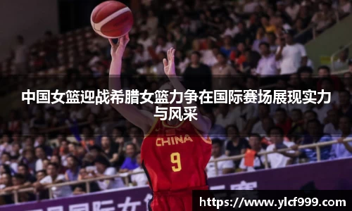中国女篮迎战希腊女篮力争在国际赛场展现实力与风采