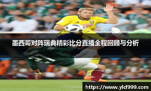 墨西哥对阵瑞典精彩比分直播全程回顾与分析
